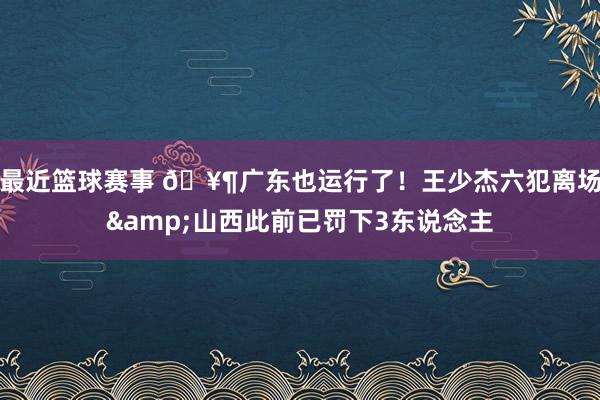 最近篮球赛事 🥶广东也运行了！王少杰六犯离场&山西此前已罚下3东说念主