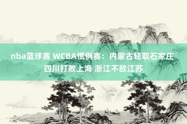 nba篮球赛 WCBA惯例赛：内蒙古轻取石家庄 四川打败上海 浙江不敌江苏