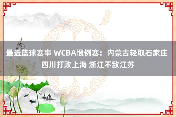 最近篮球赛事 WCBA惯例赛：内蒙古轻取石家庄 四川打败上海 浙江不敌江苏