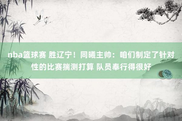 nba篮球赛 胜辽宁！同曦主帅：咱们制定了针对性的比赛揣测打算 队员奉行得很好