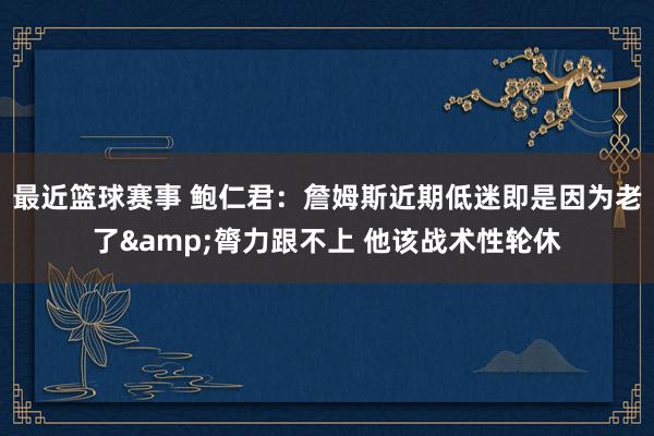 最近篮球赛事 鲍仁君：詹姆斯近期低迷即是因为老了&膂力跟不上 他该战术性轮休