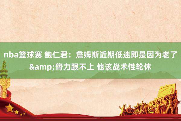 nba篮球赛 鲍仁君：詹姆斯近期低迷即是因为老了&膂力跟不上 他该战术性轮休