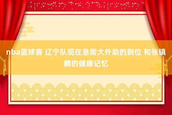 nba篮球赛 辽宁队现在急需大外助的到位 和张镇麟的健康记忆