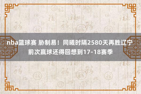 nba篮球赛 胁制易！同曦时隔2580天再胜辽宁 前次赢球还得回想到17-18赛季