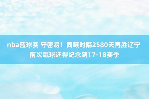 nba篮球赛 守密易！同曦时隔2580天再胜辽宁 前次赢球还得纪念到17-18赛季