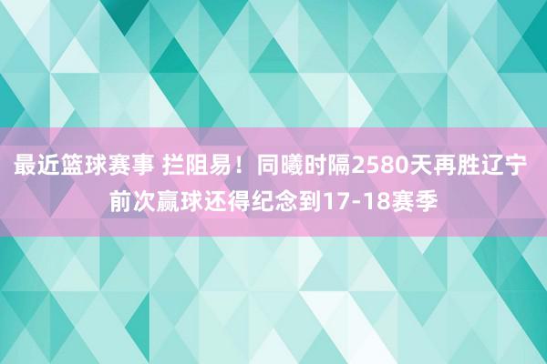 最近篮球赛事 拦阻易！同曦时隔2580天再胜辽宁 前次赢球还得纪念到17-18赛季