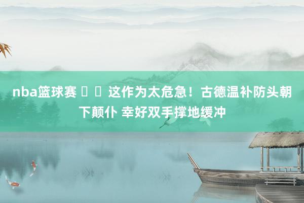 nba篮球赛 ⚠️这作为太危急！古德温补防头朝下颠仆 幸好双手撑地缓冲