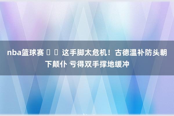 nba篮球赛 ⚠️这手脚太危机！古德温补防头朝下颠仆 亏得双手撑地缓冲