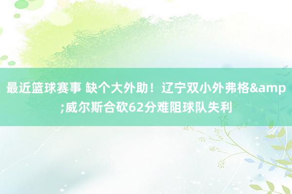 最近篮球赛事 缺个大外助！辽宁双小外弗格&威尔斯合砍62分难阻球队失利