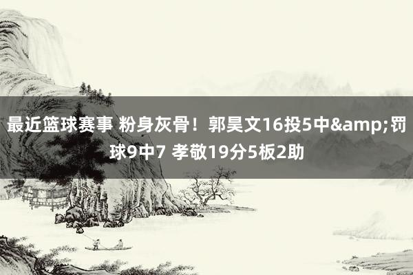 最近篮球赛事 粉身灰骨！郭昊文16投5中&罚球9中7 孝敬19分5板2助