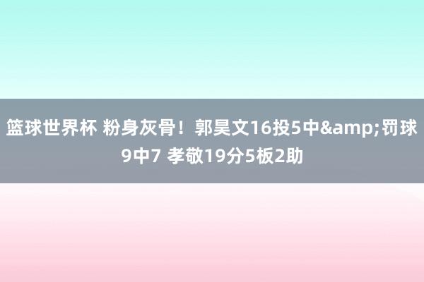 篮球世界杯 粉身灰骨！郭昊文16投5中&罚球9中7 孝敬19分5板2助