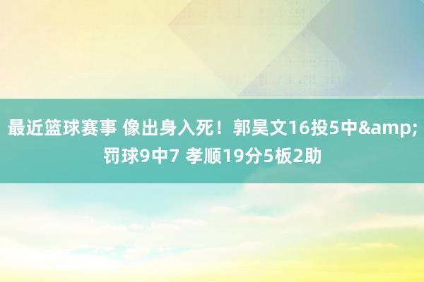 最近篮球赛事 像出身入死！郭昊文16投5中&罚球9中7 孝顺19分5板2助