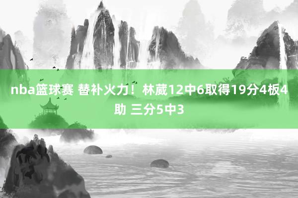 nba篮球赛 替补火力！林葳12中6取得19分4板4助 三分5中3