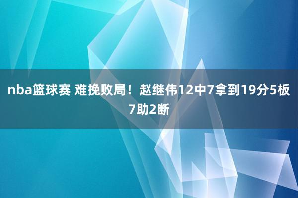 nba篮球赛 难挽败局！赵继伟12中7拿到19分5板7助2断