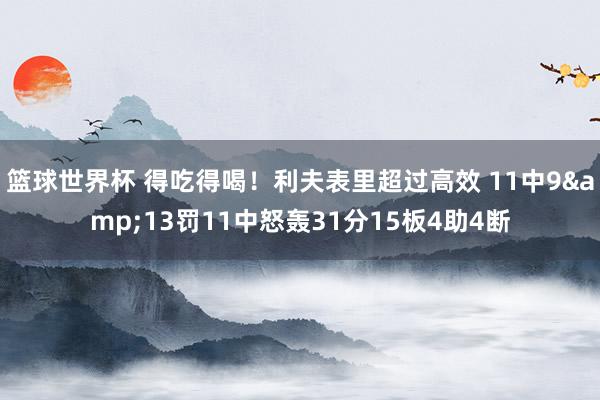 篮球世界杯 得吃得喝！利夫表里超过高效 11中9&13罚11中怒轰31分15板4助4断