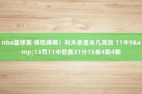 nba篮球赛 得吃得喝！利夫表里非凡高效 11中9&13罚11中怒轰31分15板4助4断