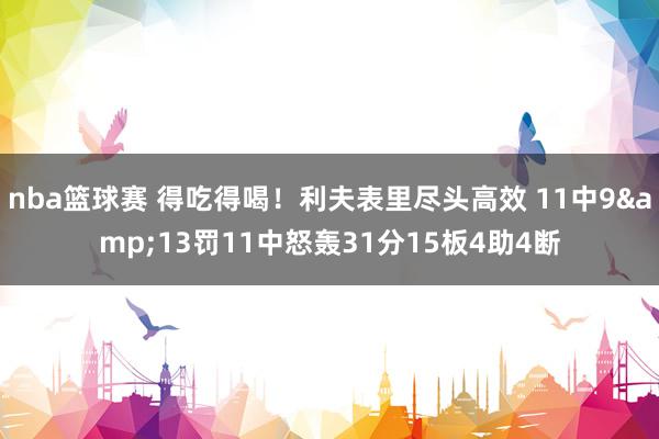 nba篮球赛 得吃得喝！利夫表里尽头高效 11中9&13罚11中怒轰31分15板4助4断