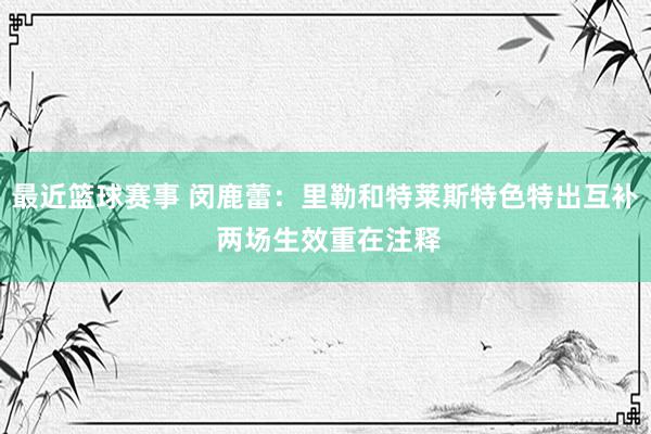 最近篮球赛事 闵鹿蕾：里勒和特莱斯特色特出互补 两场生效重在注释