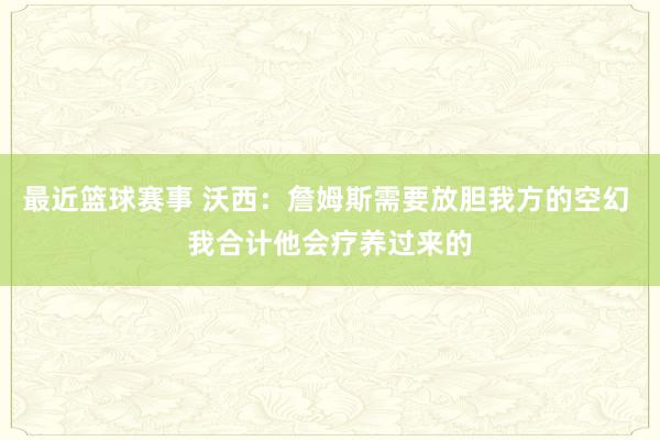 最近篮球赛事 沃西：詹姆斯需要放胆我方的空幻 我合计他会疗养过来的