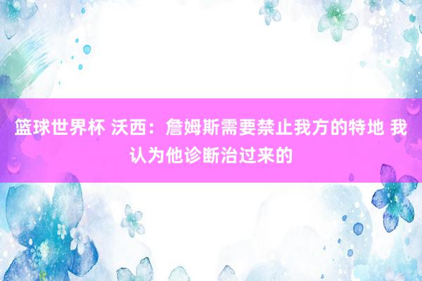 篮球世界杯 沃西：詹姆斯需要禁止我方的特地 我认为他诊断治过来的