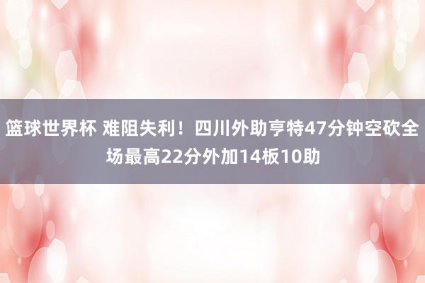 篮球世界杯 难阻失利！四川外助亨特47分钟空砍全场最高22分外加14板10助