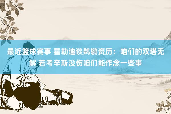 最近篮球赛事 霍勒迪谈鹈鹕资历：咱们的双塔无解 若考辛斯没伤咱们能作念一些事