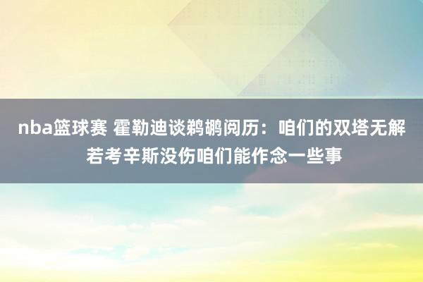 nba篮球赛 霍勒迪谈鹈鹕阅历：咱们的双塔无解 若考辛斯没伤咱们能作念一些事