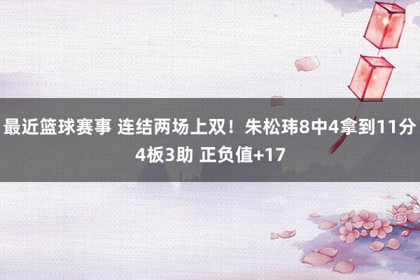 最近篮球赛事 连结两场上双！朱松玮8中4拿到11分4板3助 正负值+17