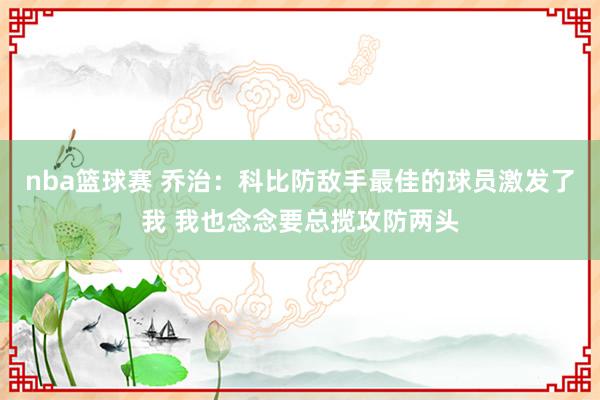 nba篮球赛 乔治：科比防敌手最佳的球员激发了我 我也念念要总揽攻防两头