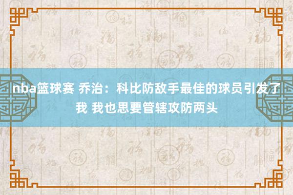 nba篮球赛 乔治：科比防敌手最佳的球员引发了我 我也思要管辖攻防两头