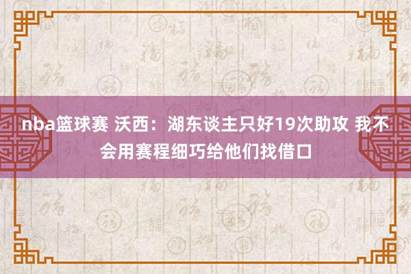 nba篮球赛 沃西：湖东谈主只好19次助攻 我不会用赛程细巧给他们找借口