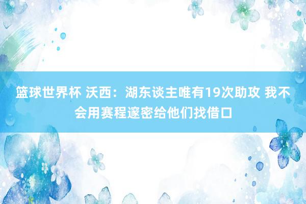 篮球世界杯 沃西：湖东谈主唯有19次助攻 我不会用赛程邃密给他们找借口