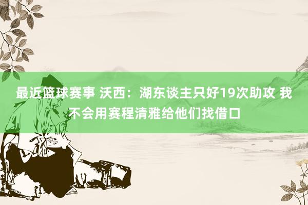 最近篮球赛事 沃西：湖东谈主只好19次助攻 我不会用赛程清雅给他们找借口