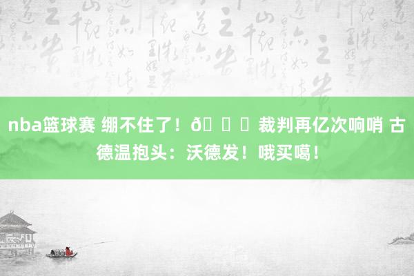 nba篮球赛 绷不住了！😂裁判再亿次响哨 古德温抱头：沃德发！哦买噶！