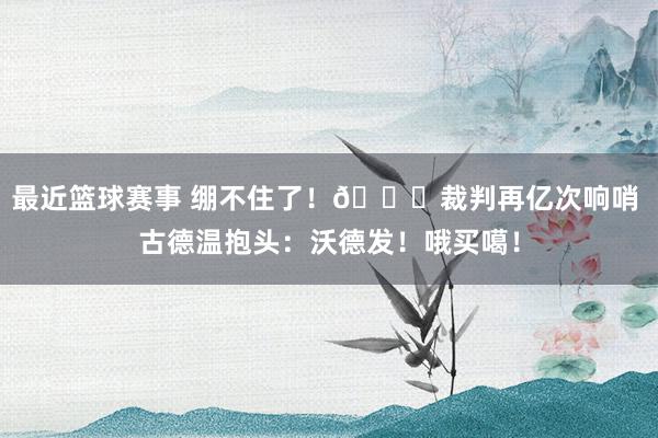 最近篮球赛事 绷不住了！😂裁判再亿次响哨 古德温抱头：沃德发！哦买噶！