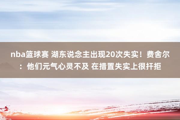 nba篮球赛 湖东说念主出现20次失实！费舍尔：他们元气心灵不及 在措置失实上很扞拒