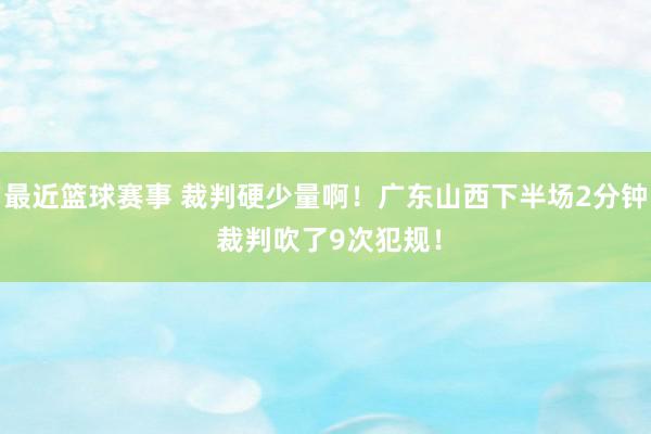 最近篮球赛事 裁判硬少量啊！广东山西下半场2分钟 裁判吹了9次犯规！