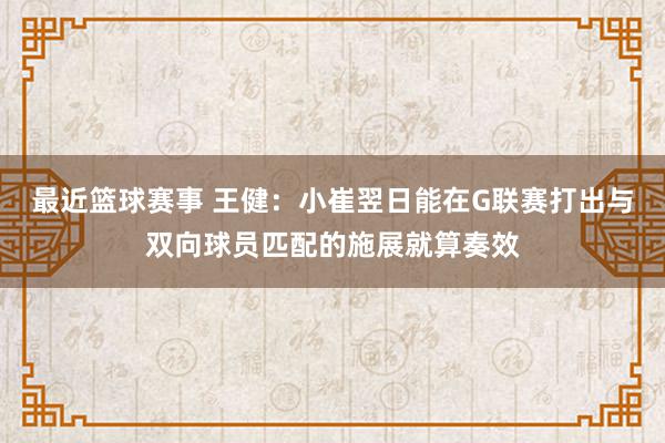 最近篮球赛事 王健：小崔翌日能在G联赛打出与双向球员匹配的施展就算奏效