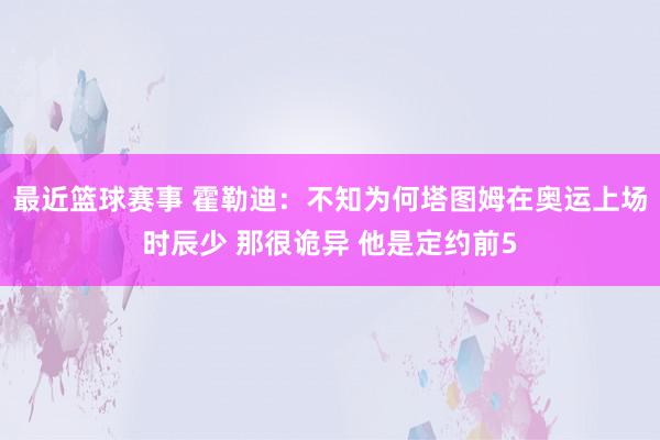 最近篮球赛事 霍勒迪：不知为何塔图姆在奥运上场时辰少 那很诡异 他是定约前5