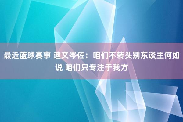 最近篮球赛事 迪文岑佐：咱们不转头别东谈主何如说 咱们只专注于我方