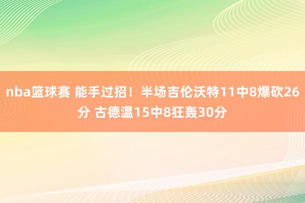 nba篮球赛 能手过招！半场吉伦沃特11中8爆砍26分 古德温15中8狂轰30分