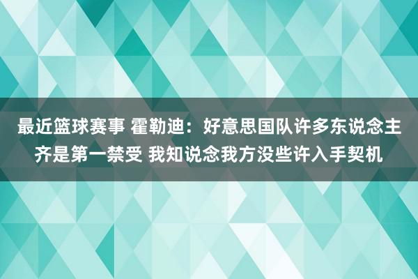 最近篮球赛事 霍勒迪：好意思国队许多东说念主齐是第一禁受 我知说念我方没些许入手契机