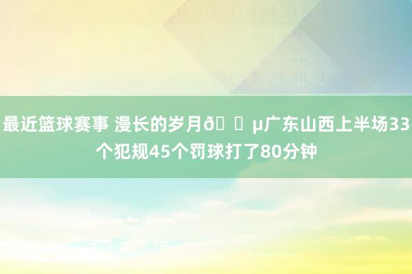 最近篮球赛事 漫长的岁月😵广东山西上半场33个犯规45个罚球打了80分钟