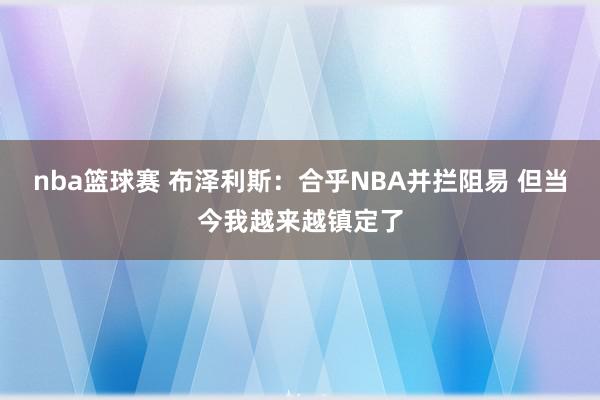 nba篮球赛 布泽利斯：合乎NBA并拦阻易 但当今我越来越镇定了