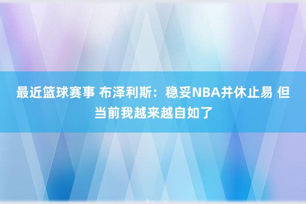 最近篮球赛事 布泽利斯：稳妥NBA并休止易 但当前我越来越自如了