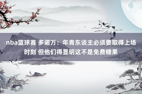 nba篮球赛 多诺万：年青东谈主必须要取得上场时刻 但他们得显明这不是免费糖果