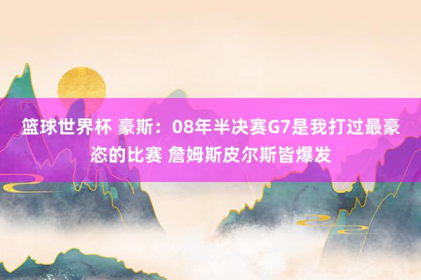 篮球世界杯 豪斯：08年半决赛G7是我打过最豪恣的比赛 詹姆斯皮尔斯皆爆发