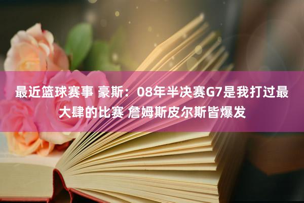 最近篮球赛事 豪斯：08年半决赛G7是我打过最大肆的比赛 詹姆斯皮尔斯皆爆发