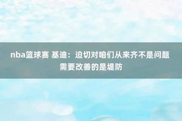 nba篮球赛 基迪：迫切对咱们从来齐不是问题 需要改善的是堤防