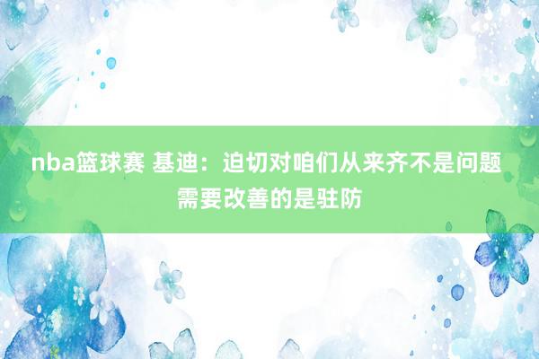 nba篮球赛 基迪：迫切对咱们从来齐不是问题 需要改善的是驻防